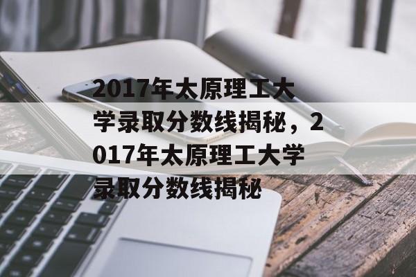 2017年太原理工大学录取分数线揭秘，2017年太原理工大学录取分数线揭秘