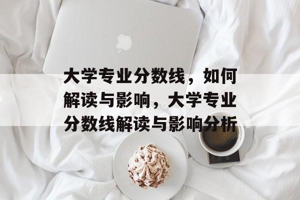 大学专业分数线,如何解读与影响,大学专业分数线解读与影响分析 大学专业分数线,如何解读与影响,大学专业分数线解读与影响分析