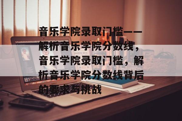 音乐学院录取门槛——解析音乐学院分数线，音乐学院录取门槛，解析音乐学院分数线背后的要求与挑战