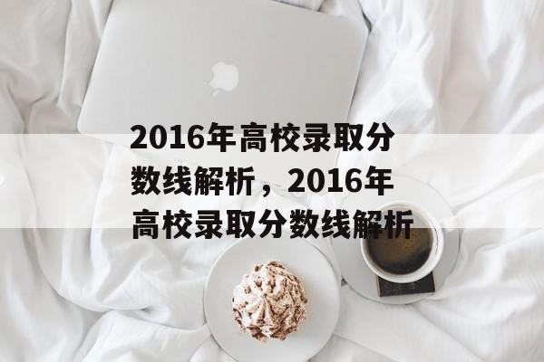 2016年高校录取分数线解析,2016年高校录取分数线解析 2016年高校录取分数线解析,2016年高校录取分数线解析