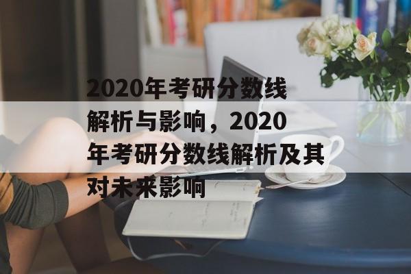 2020年考研分数线解析与影响,2020年考研分数线解析及其对未来影响 2020年考研分数线解析与影响,2020年考研分数线解析及其对未来影响