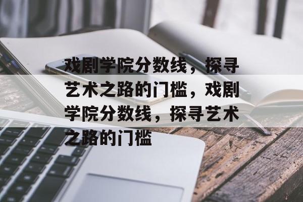 戏剧学院分数线，探寻艺术之路的门槛，戏剧学院分数线，探寻艺术之路的门槛