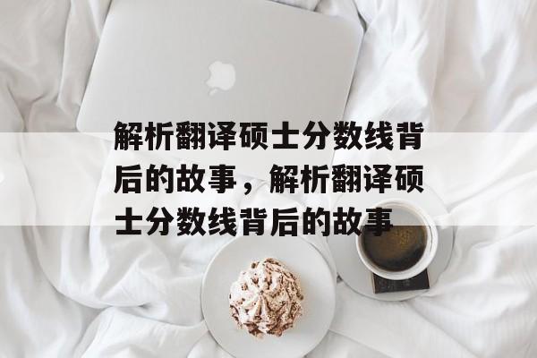 解析翻译硕士分数线背后的故事,解析翻译硕士分数线背后的故事 解析翻译硕士分数线背后的故事,解析翻译硕士分数线背后的故事