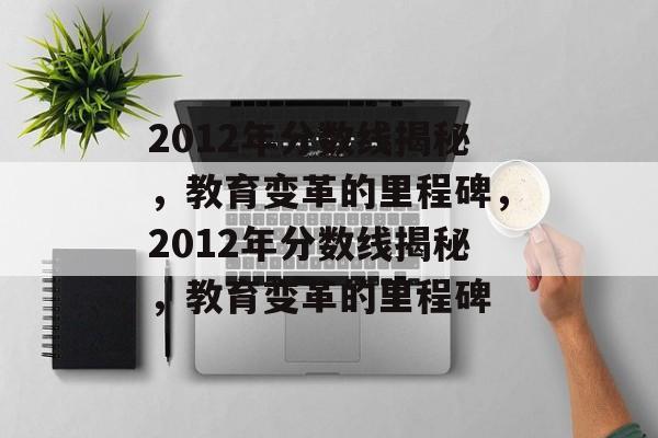 2012年分数线揭秘,教育变革的里程碑,2012年分数线揭秘,教育变革的里程碑 2012年分数线揭秘,教育变革的里程碑,2012年分数线揭秘,教育变革的里程碑