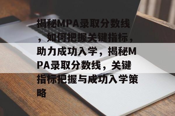 揭秘MPA录取分数线,如何把握关键指标,助力成功入学,揭秘MPA录取分数线,关键指标把握与成功入学策略 揭秘MPA录取分数线,如何把握关键指标,助力成功入学,揭秘MPA录取分数线,关键指标把握与成功入学策略