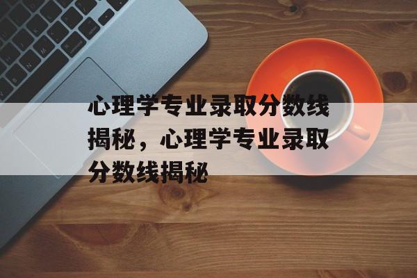 心理学专业录取分数线揭秘,心理学专业录取分数线揭秘 心理学专业录取分数线揭秘,心理学专业录取分数线揭秘