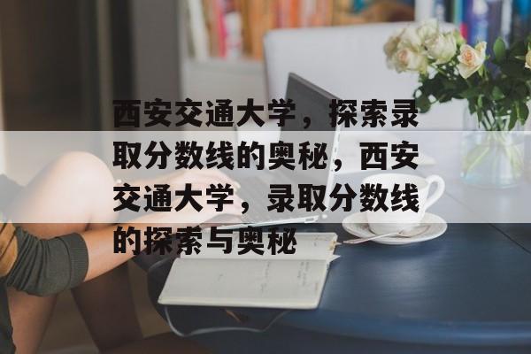 西安交通大学,探索录取分数线的奥秘,西安交通大学,录取分数线的探索与奥秘 西安交通大学,探索录取分数线的奥秘,西安交通大学,录取分数线的探索与奥秘