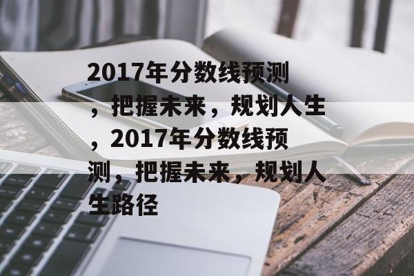 2017年分数线预测,把握未来,规划人生,2017年分数线预测,把握未来,规划人生路径 2017年分数线预测,把握未来,规划人生,2017年分数线预测,把握未来,规划人生路径