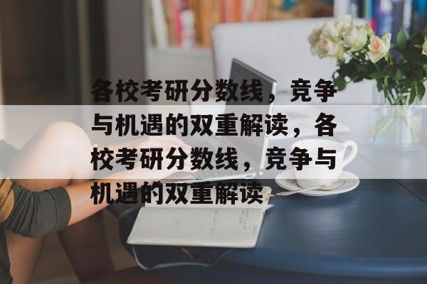 各校考研分数线，竞争与机遇的双重解读，各校考研分数线，竞争与机遇的双重解读