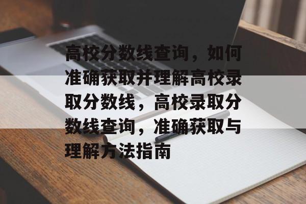 高校分数线查询,如何准确获取并理解高校录取分数线,高校录取分数线查询,准确获取与理解方法指南 高校分数线查询,如何准确获取并理解高校录取分数线,高校录取分数线查询,准确获取与理解方法指南