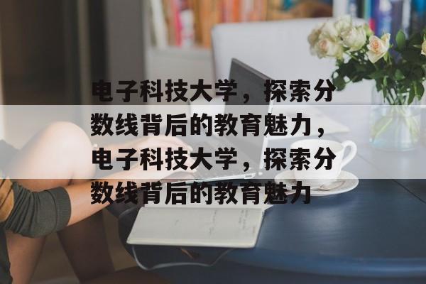 电子科技大学,探索分数线背后的教育魅力,电子科技大学,探索分数线背后的教育魅力 电子科技大学,探索分数线背后的教育魅力,电子科技大学,探索分数线背后的教育魅力