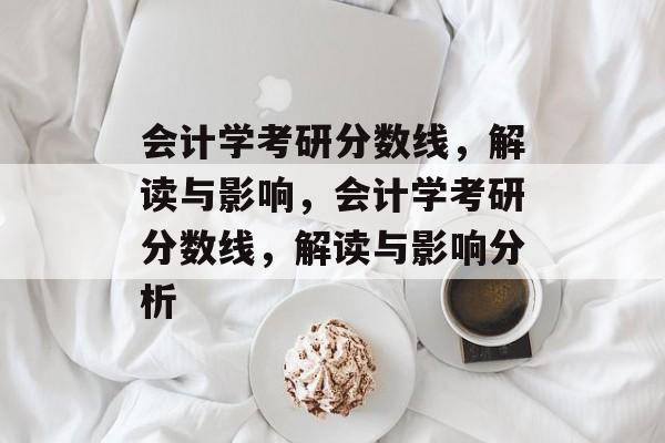 会计学考研分数线,解读与影响,会计学考研分数线,解读与影响分析 会计学考研分数线,解读与影响,会计学考研分数线,解读与影响分析
