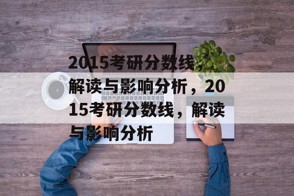 2015考研分数线，解读与影响分析，2015考研分数线，解读与影响分析