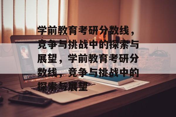 学前教育考研分数线,竞争与挑战中的探索与展望,学前教育考研分数线,竞争与挑战中的探索与展望 学前教育考研分数线,竞争与挑战中的探索与展望,学前教育考研分数线,竞争与挑战中的探索与展望