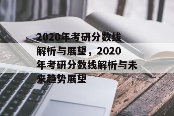 2020年考研分数线解析与展望,2020年考研分数线解析与未来趋势展望 2020年考研分数线解析与展望,2020年考研分数线解析与未来趋势展望