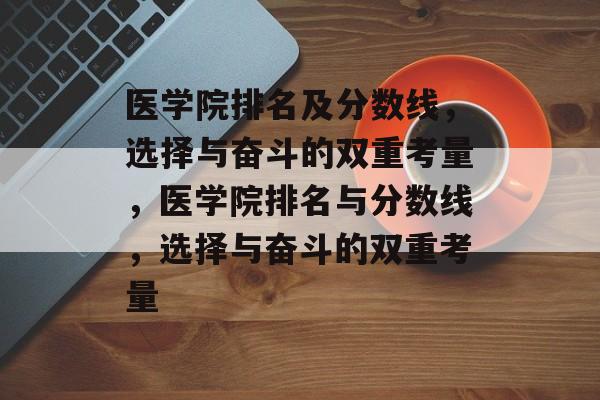 医学院排名及分数线,选择与奋斗的双重考量,医学院排名与分数线,选择与奋斗的双重考量 医学院排名及分数线,选择与奋斗的双重考量,医学院排名与分数线,选择与奋斗的双重考量