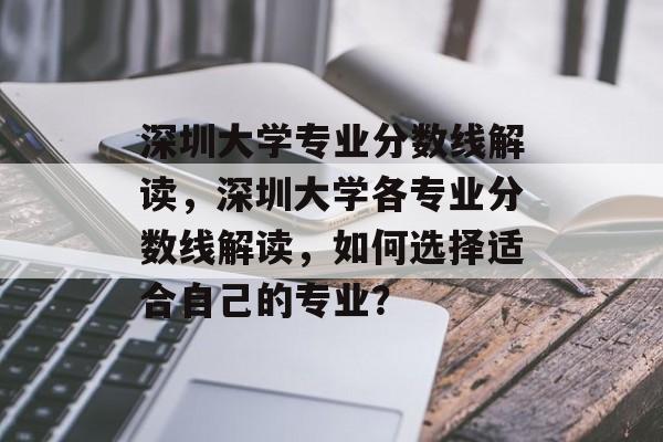 深圳大学专业分数线解读,深圳大学各专业分数线解读,如何选择适合自己的专业? 深圳大学专业分数线解读,深圳大学各专业分数线解读,如何选择适合自己的专业?