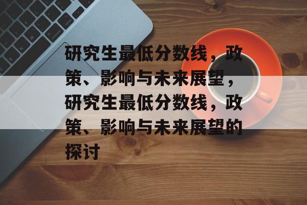 研究生最低分数线,政策、影响与未来展望,研究生最低分数线,政策、影响与未来展望的探讨 研究生最低分数线,政策、影响与未来展望,研究生最低分数线,政策、影响与未来展望的探讨