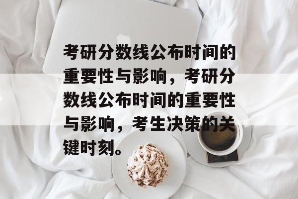 考研分数线公布时间的重要性与影响，考研分数线公布时间的重要性与影响，考生决策的关键时刻。