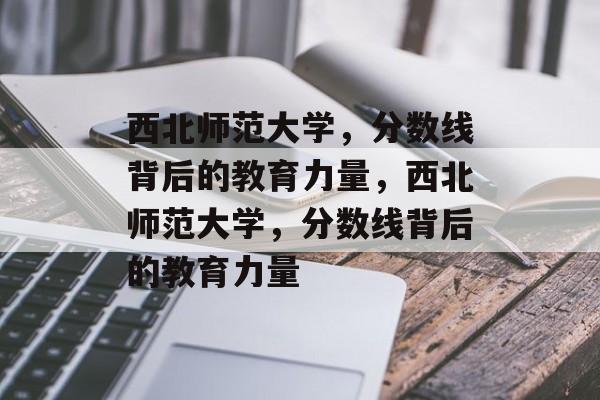 西北师范大学,分数线背后的教育力量,西北师范大学,分数线背后的教育力量 西北师范大学,分数线背后的教育力量,西北师范大学,分数线背后的教育力量