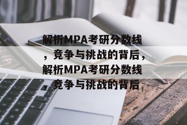 解析MPA考研分数线,竞争与挑战的背后,解析MPA考研分数线,竞争与挑战的背后 解析MPA考研分数线,竞争与挑战的背后,解析MPA考研分数线,竞争与挑战的背后