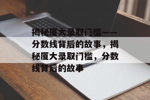 揭秘厦大录取门槛——分数线背后的故事，揭秘厦大录取门槛，分数线背后的故事