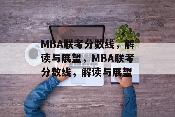 MBA联考分数线,解读与展望,MBA联考分数线,解读与展望 MBA联考分数线,解读与展望,MBA联考分数线,解读与展望