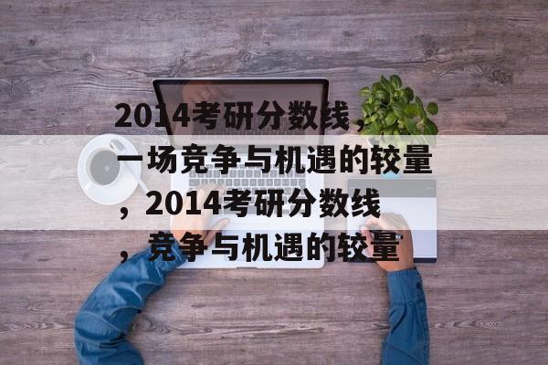 2014考研分数线,一场竞争与机遇的较量,2014考研分数线,竞争与机遇的较量 2014考研分数线,一场竞争与机遇的较量,2014考研分数线,竞争与机遇的较量