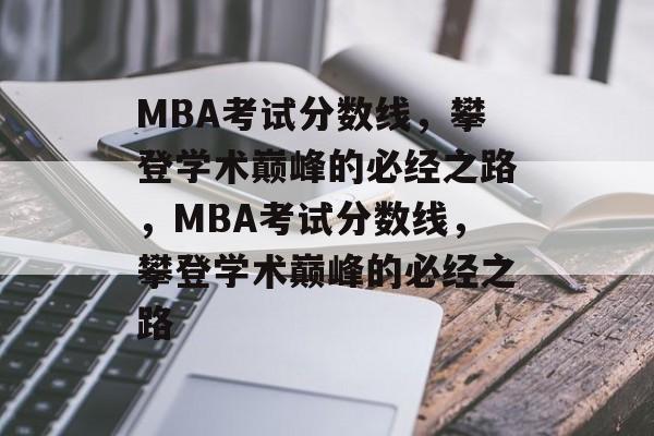 MBA考试分数线,攀登学术巅峰的必经之路,MBA考试分数线,攀登学术巅峰的必经之路 MBA考试分数线,攀登学术巅峰的必经之路,MBA考试分数线,攀登学术巅峰的必经之路