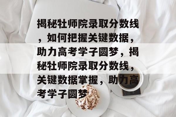 揭秘牡师院录取分数线,如何把握关键数据,助力高考学子圆梦,揭秘牡师院录取分数线,关键数据掌握,助力高考学子圆梦 揭秘牡师院录取分数线,如何把握关键数据,助力高考学子圆梦,揭秘牡师院录取分数线,关键数据掌握,助力高考学子圆梦