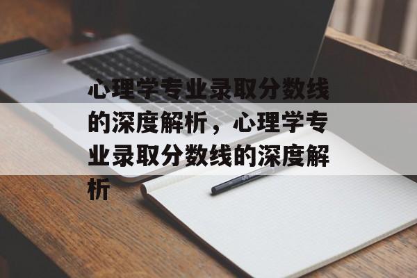 心理学专业录取分数线的深度解析,心理学专业录取分数线的深度解析 心理学专业录取分数线的深度解析,心理学专业录取分数线的深度解析