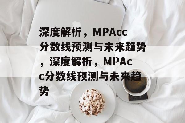 深度解析，MPAcc分数线预测与未来趋势，深度解析，MPAcc分数线预测与未来趋势