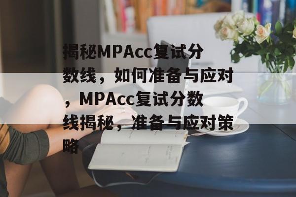 揭秘MPAcc复试分数线,如何准备与应对,MPAcc复试分数线揭秘,准备与应对策略 揭秘MPAcc复试分数线,如何准备与应对,MPAcc复试分数线揭秘,准备与应对策略