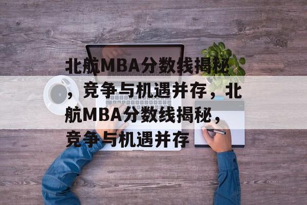北航MBA分数线揭秘,竞争与机遇并存,北航MBA分数线揭秘,竞争与机遇并存 北航MBA分数线揭秘,竞争与机遇并存,北航MBA分数线揭秘,竞争与机遇并存