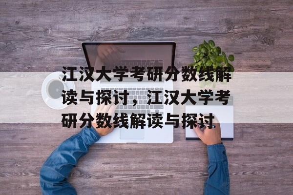 江汉大学考研分数线解读与探讨,江汉大学考研分数线解读与探讨 江汉大学考研分数线解读与探讨,江汉大学考研分数线解读与探讨