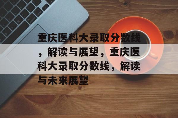 重庆医科大录取分数线,解读与展望,重庆医科大录取分数线,解读与未来展望 重庆医科大录取分数线,解读与展望,重庆医科大录取分数线,解读与未来展望