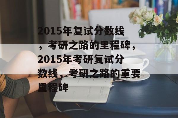 2015年复试分数线，考研之路的里程碑，2015年考研复试分数线，考研之路的重要里程碑