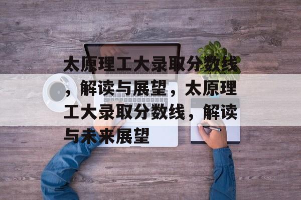 太原理工大录取分数线，解读与展望，太原理工大录取分数线，解读与未来展望