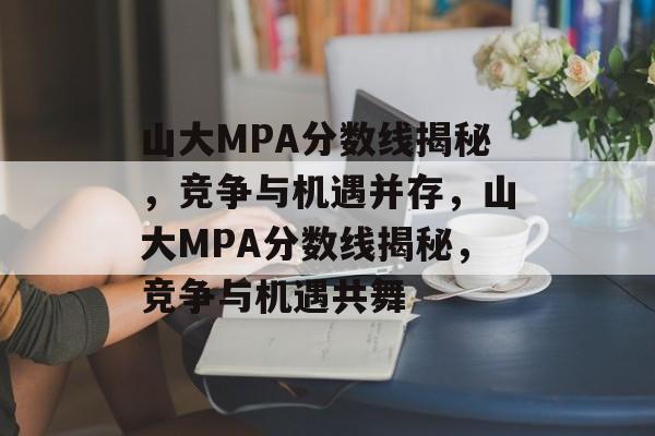 山大MPA分数线揭秘，竞争与机遇并存，山大MPA分数线揭秘，竞争与机遇共舞