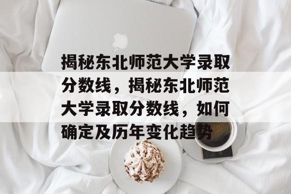 揭秘东北师范大学录取分数线,揭秘东北师范大学录取分数线,如何确定及历年变化趋势 揭秘东北师范大学录取分数线,揭秘东北师范大学录取分数线,如何确定及历年变化趋势