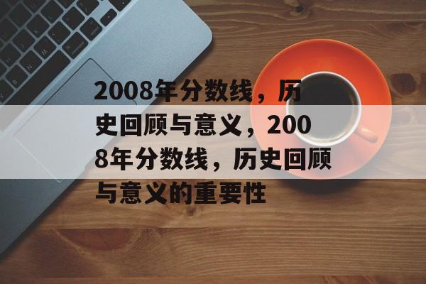 2008年分数线,历史回顾与意义,2008年分数线,历史回顾与意义的重要性 2008年分数线,历史回顾与意义,2008年分数线,历史回顾与意义的重要性