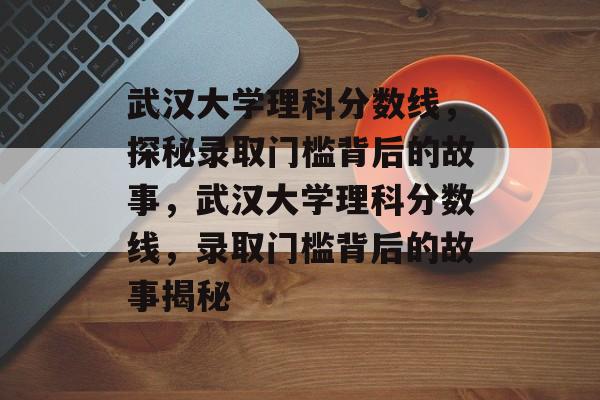 武汉大学理科分数线,探秘录取门槛背后的故事,武汉大学理科分数线,录取门槛背后的故事揭秘 武汉大学理科分数线,探秘录取门槛背后的故事,武汉大学理科分数线,录取门槛背后的故事揭秘