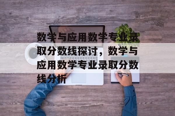 数学与应用数学专业录取分数线探讨，数学与应用数学专业录取分数线分析