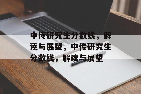 中传研究生分数线，解读与展望，中传研究生分数线，解读与展望