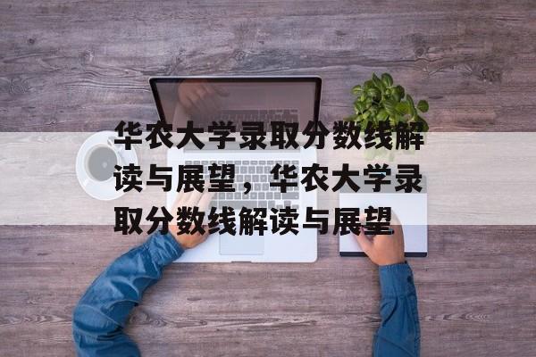 华农大学录取分数线解读与展望，华农大学录取分数线解读与展望