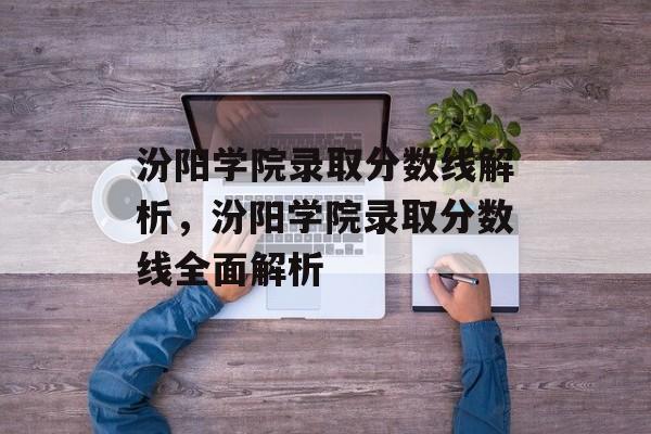汾阳学院录取分数线解析,汾阳学院录取分数线全面解析 汾阳学院录取分数线解析,汾阳学院录取分数线全面解析