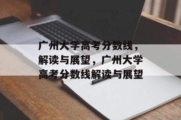 广州大学高考分数线,解读与展望,广州大学高考分数线解读与展望 广州大学高考分数线,解读与展望,广州大学高考分数线解读与展望