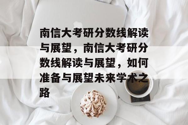 南信大考研分数线解读与展望,南信大考研分数线解读与展望,如何准备与展望未来学术之路 南信大考研分数线解读与展望,南信大考研分数线解读与展望,如何准备与展望未来学术之路