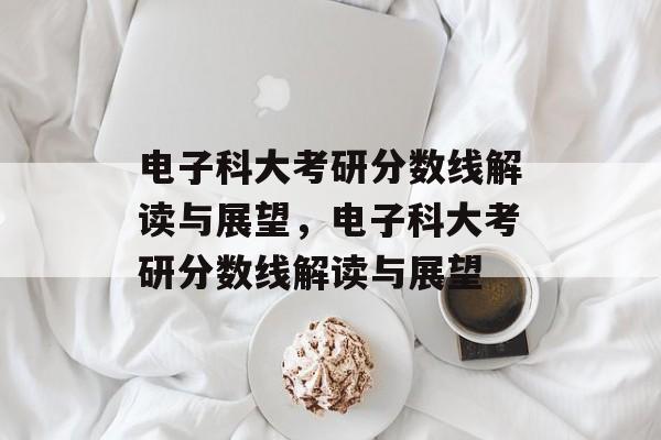 电子科大考研分数线解读与展望,电子科大考研分数线解读与展望 电子科大考研分数线解读与展望,电子科大考研分数线解读与展望