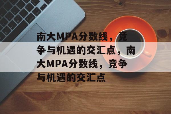 南大MPA分数线,竞争与机遇的交汇点,南大MPA分数线,竞争与机遇的交汇点 南大MPA分数线,竞争与机遇的交汇点,南大MPA分数线,竞争与机遇的交汇点